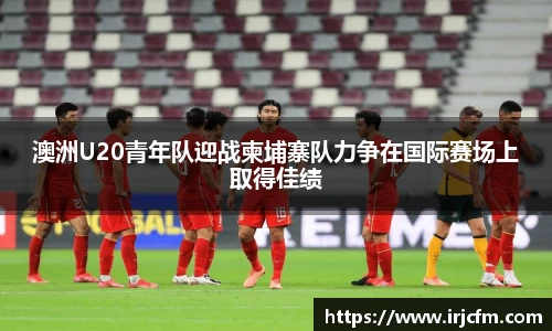 澳洲U20青年队迎战柬埔寨队力争在国际赛场上取得佳绩