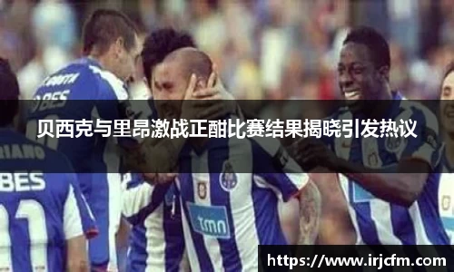 贝西克与里昂激战正酣比赛结果揭晓引发热议